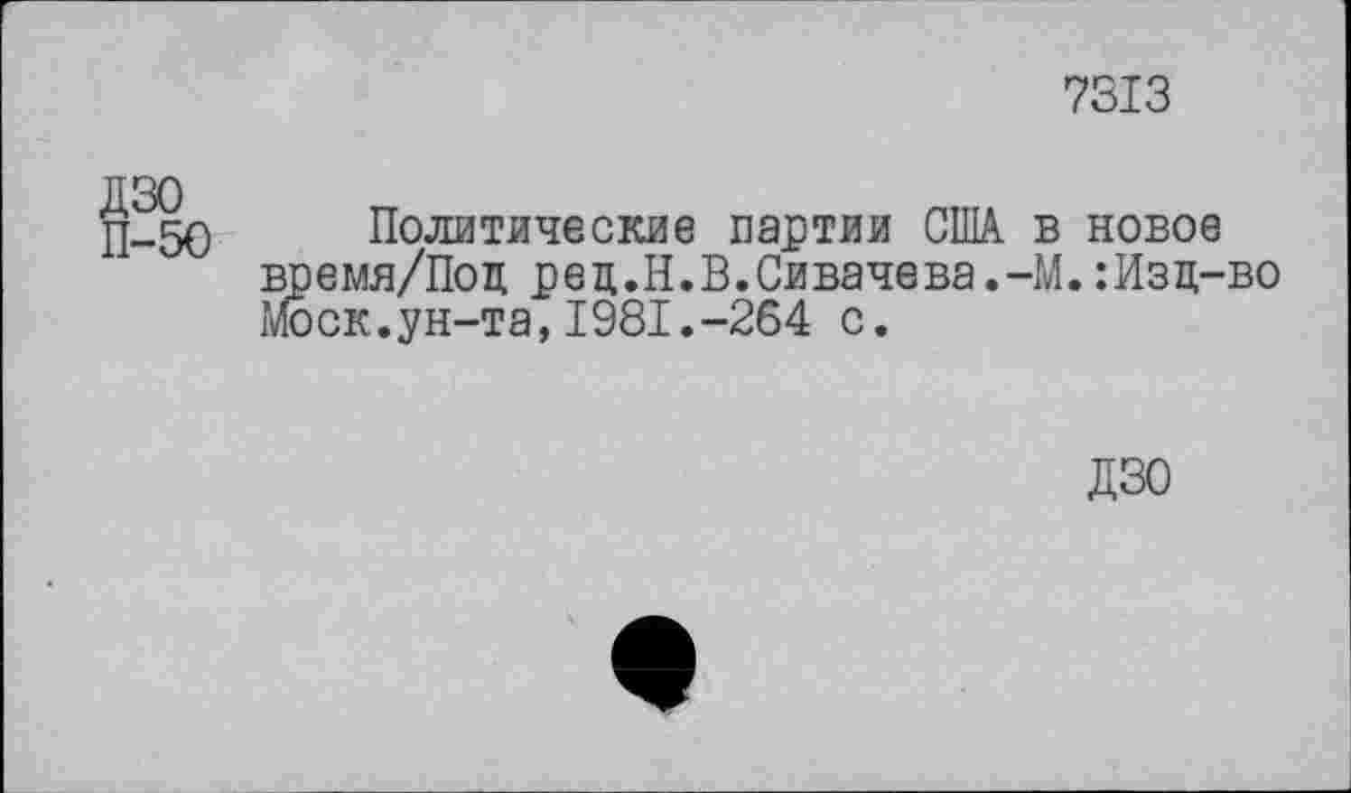 ﻿7513
д_5о Политические партии США. время/Под ред.Н.В.Сивачева.-Моск.ун-та, 1981.-264 с.
в новое М.:Изд-во
ДЗО